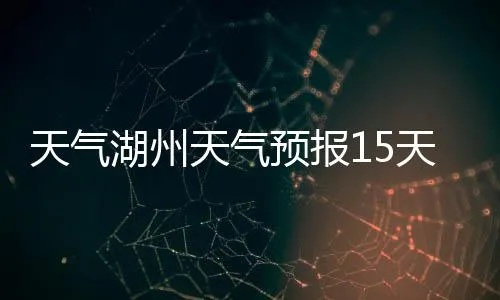 湖州天气预报40天(湖州天气预报40天一个月) 湖州天气预报40天(湖州天气预报40天一个月)